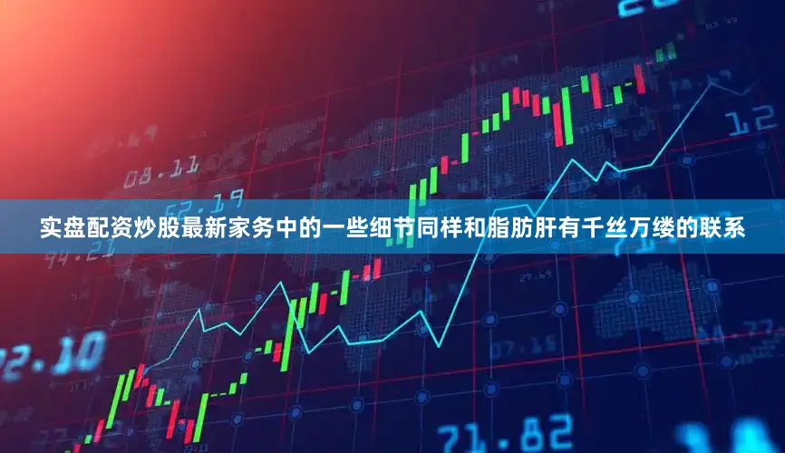 实盘配资炒股最新家务中的一些细节同样和脂肪肝有千丝万缕的联系