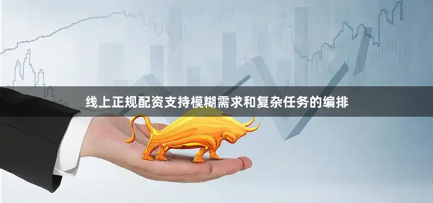 线上正规配资支持模糊需求和复杂任务的编排
