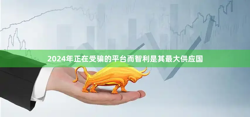 2024年正在受骗的平台而智利是其最大供应国