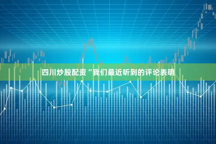 四川炒股配资　　“我们最近听到的评论表明