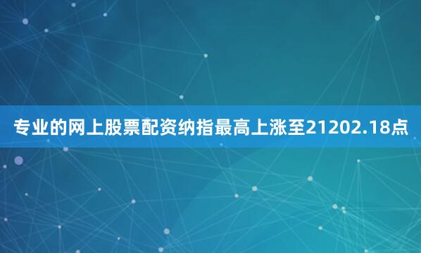 专业的网上股票配资纳指最高上涨至21202.18点