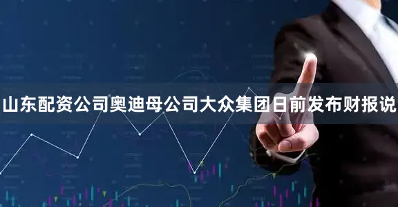 山东配资公司奥迪母公司大众集团日前发布财报说