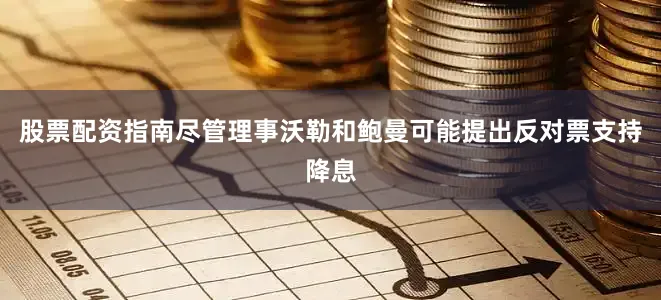 股票配资指南尽管理事沃勒和鲍曼可能提出反对票支持降息