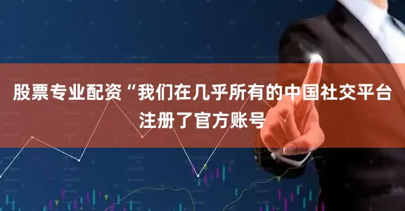 股票专业配资“我们在几乎所有的中国社交平台注册了官方账号