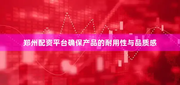 郑州配资平台确保产品的耐用性与品质感