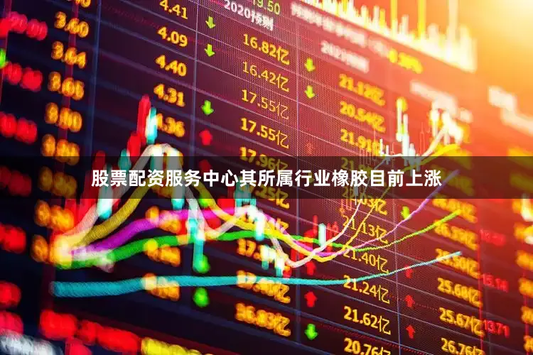 股票配资服务中心其所属行业橡胶目前上涨