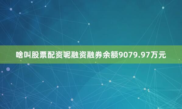 啥叫股票配资呢融资融券余额9079.97万元