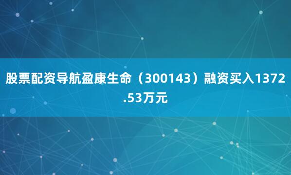 股票配资导航盈康生命（300143）融资买入1372.53万元