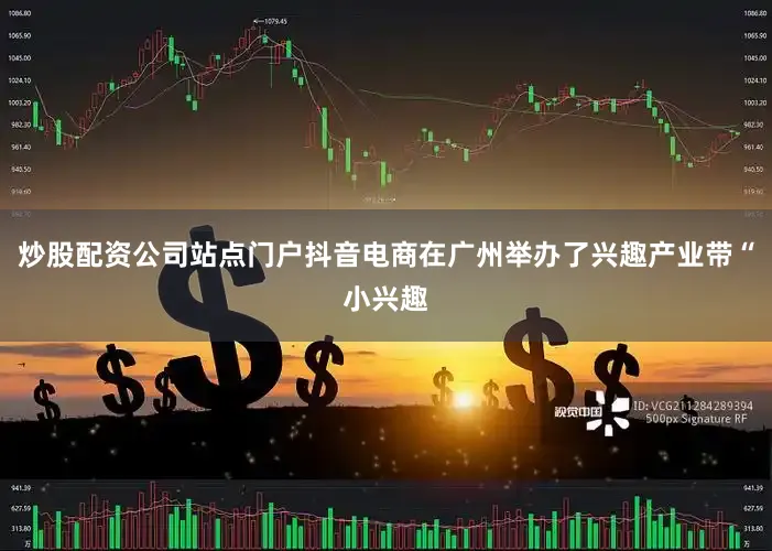 炒股配资公司站点门户抖音电商在广州举办了兴趣产业带“小兴趣