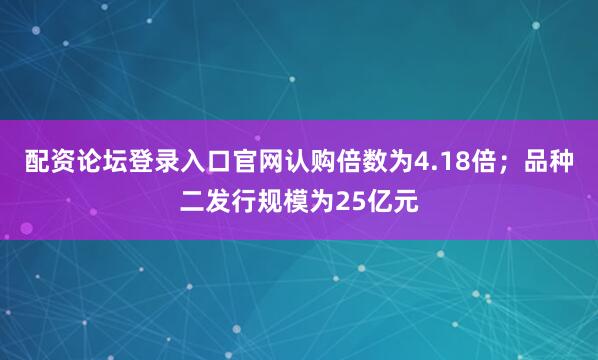 配资论坛登录入口官网认购倍数为4.18倍；品种二发行规模为25亿元