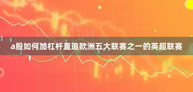 a股如何加杠杆直追欧洲五大联赛之一的英超联赛