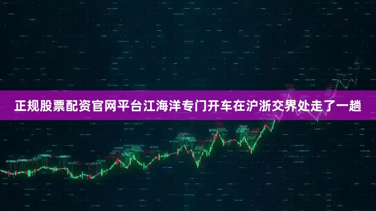 正规股票配资官网平台江海洋专门开车在沪浙交界处走了一趟