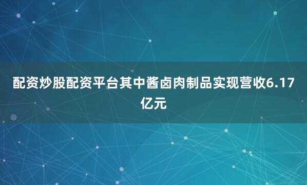 配资炒股配资平台其中酱卤肉制品实现营收6.17亿元