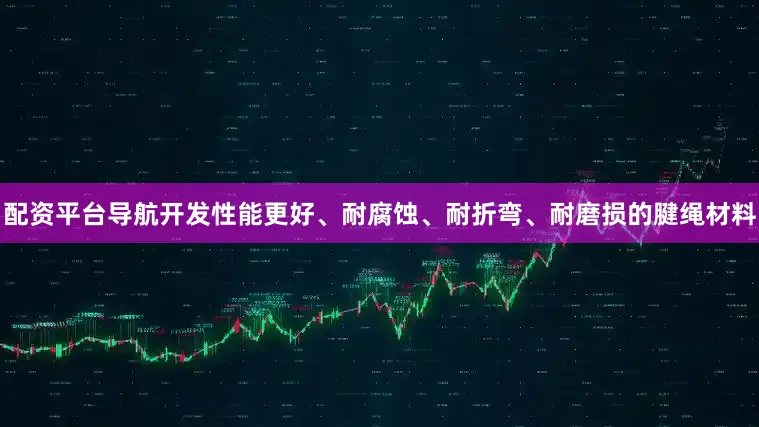 配资平台导航开发性能更好、耐腐蚀、耐折弯、耐磨损的腱绳材料