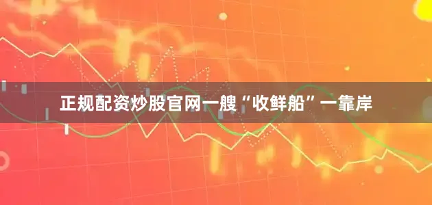 正规配资炒股官网一艘“收鲜船”一靠岸