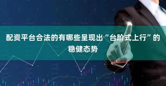 配资平台合法的有哪些呈现出“台阶式上行”的稳健态势