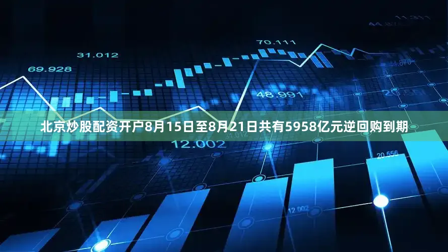 北京炒股配资开户8月15日至8月21日共有5958亿元逆回购到期