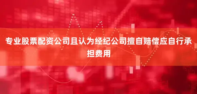 专业股票配资公司且认为经纪公司擅自赔偿应自行承担费用