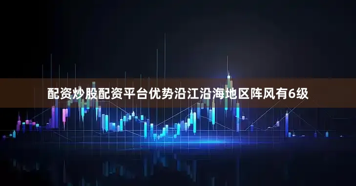 配资炒股配资平台优势沿江沿海地区阵风有6级
