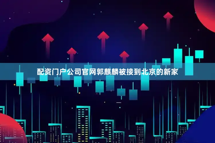 配资门户公司官网郭麒麟被接到北京的新家
