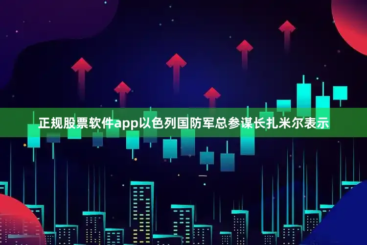 正规股票软件app以色列国防军总参谋长扎米尔表示