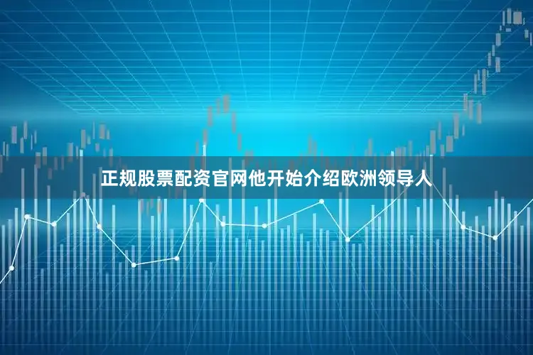 正规股票配资官网他开始介绍欧洲领导人