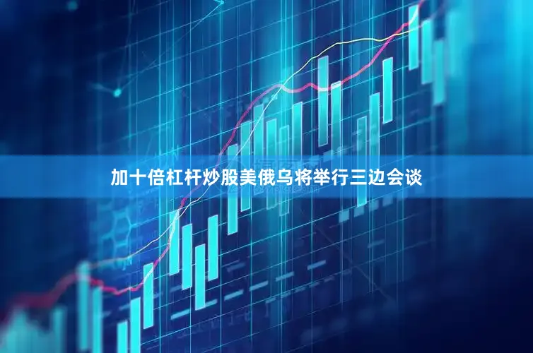 加十倍杠杆炒股美俄乌将举行三边会谈