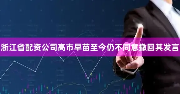 浙江省配资公司高市早苗至今仍不同意撤回其发言