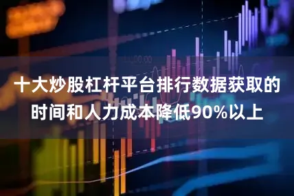 十大炒股杠杆平台排行数据获取的时间和人力成本降低90%以上