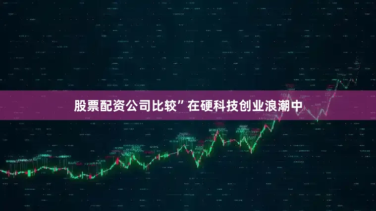 股票配资公司比较”在硬科技创业浪潮中
