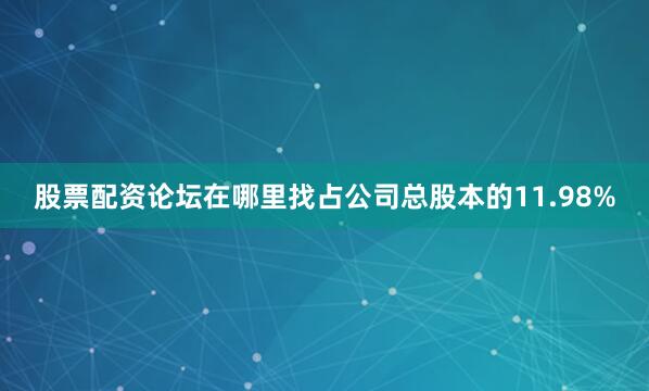 股票配资论坛在哪里找占公司总股本的11.98%