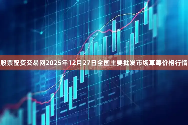 股票配资交易网2025年12月27日全国主要批发市场草莓价格行情