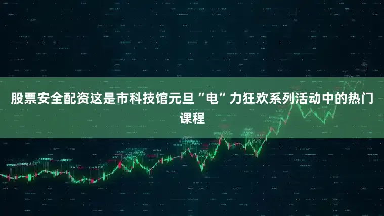 股票安全配资这是市科技馆元旦“电”力狂欢系列活动中的热门课程