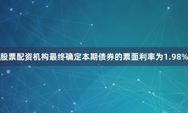 股票配资机构最终确定本期债券的票面利率为1.98%