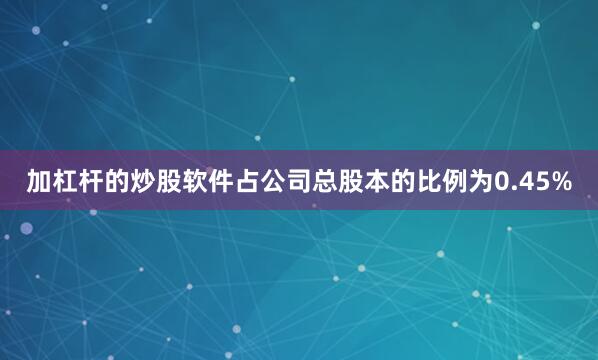 加杠杆的炒股软件占公司总股本的比例为0.45%