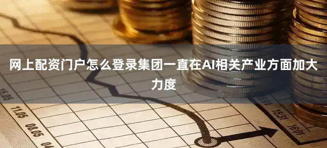 网上配资门户怎么登录集团一直在AI相关产业方面加大力度