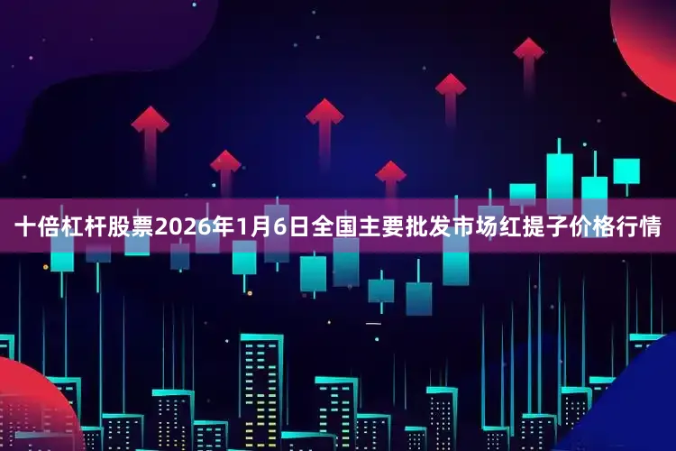 十倍杠杆股票2026年1月6日全国主要批发市场红提子价格行情