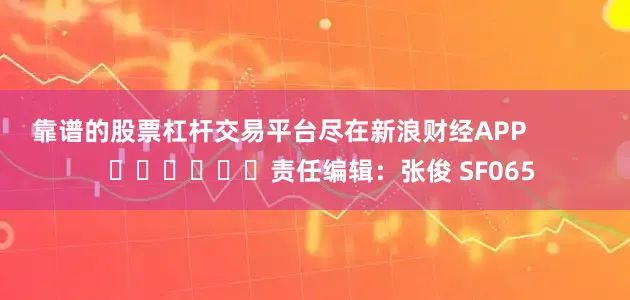 靠谱的股票杠杆交易平台尽在新浪财经APP            						责任编辑：张俊 SF065