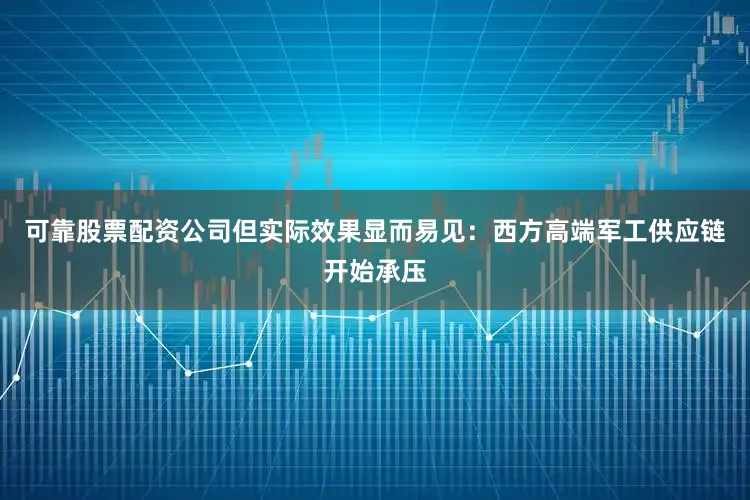 可靠股票配资公司但实际效果显而易见：西方高端军工供应链开始承压