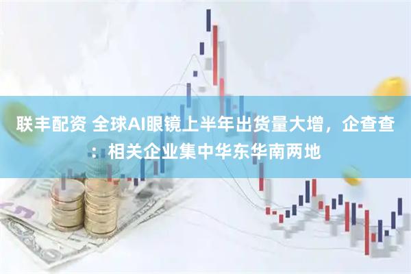 联丰配资 全球AI眼镜上半年出货量大增，企查查：相关企业集中华东华南两地