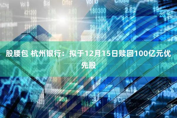 股腰包 杭州银行：拟于12月15日赎回100亿元优先股