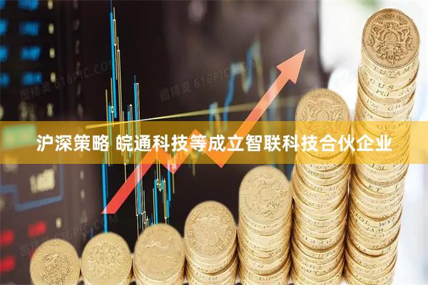 沪深策略 皖通科技等成立智联科技合伙企业