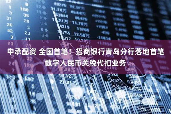 中承配资 全国首笔！招商银行青岛分行落地首笔数字人民币关税代扣业务