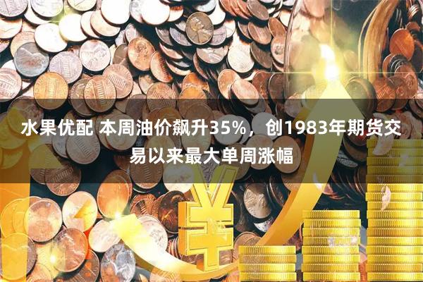 水果优配 本周油价飙升35%，创1983年期货交易以来最大单周涨幅