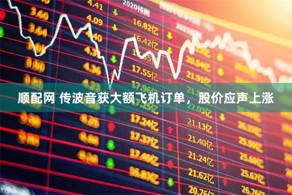 顺配网 传波音获大额飞机订单，股价应声上涨