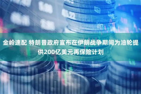 金岭速配 特朗普政府宣布在伊朗战争期间为油轮提供200亿美元再保险计划