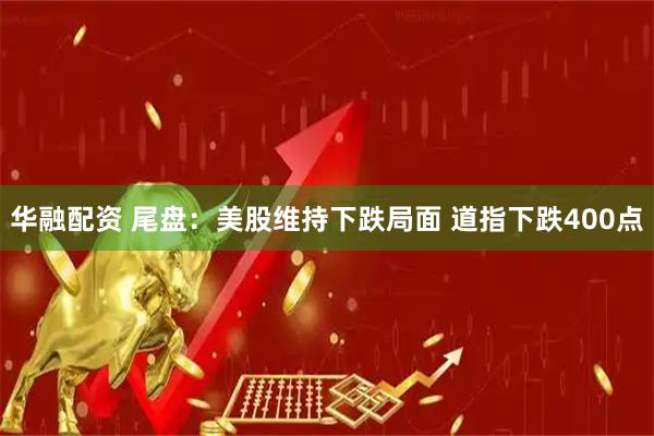 华融配资 尾盘：美股维持下跌局面 道指下跌400点