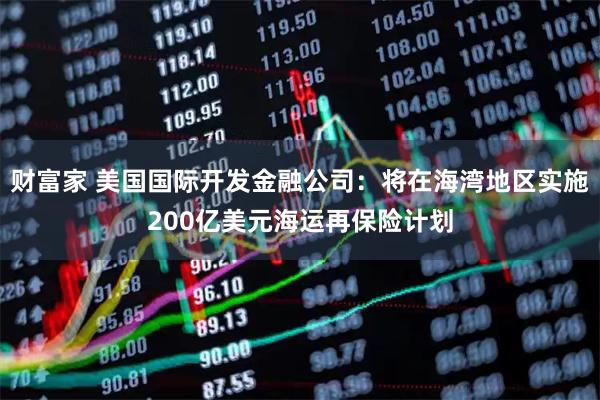 财富家 美国国际开发金融公司：将在海湾地区实施200亿美元海运再保险计划