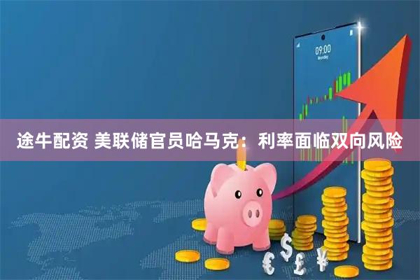 途牛配资 美联储官员哈马克：利率面临双向风险
