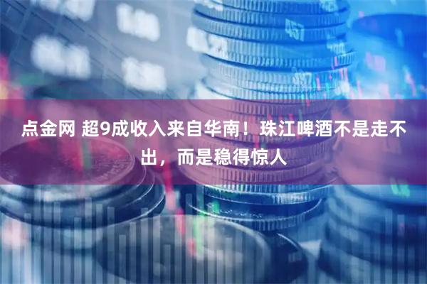 点金网 超9成收入来自华南！珠江啤酒不是走不出，而是稳得惊人